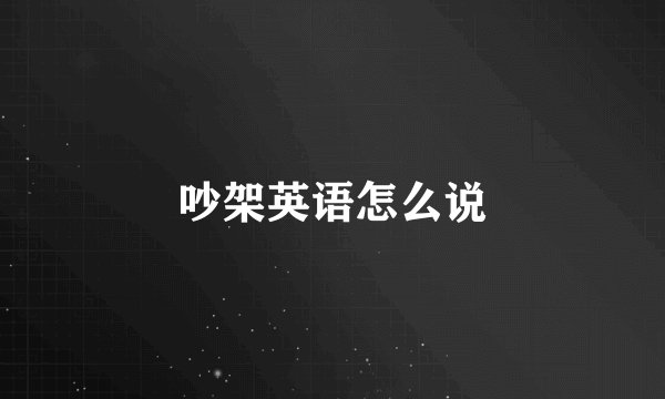 吵架英语怎么说
