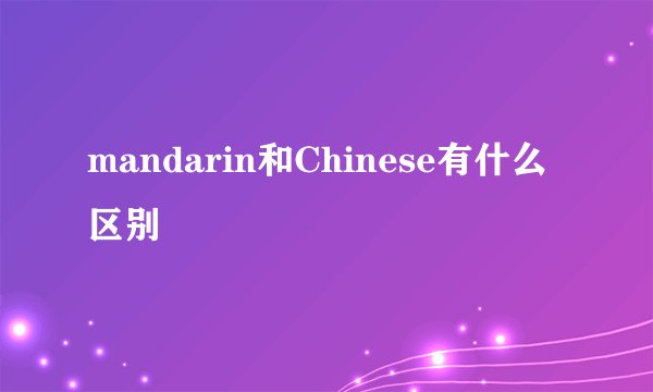 mandarin和Chinese有什么区别