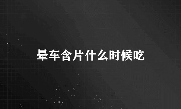 晕车含片什么时候吃