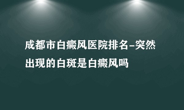 成都市白癜风医院排名-突然出现的白斑是白癜风吗