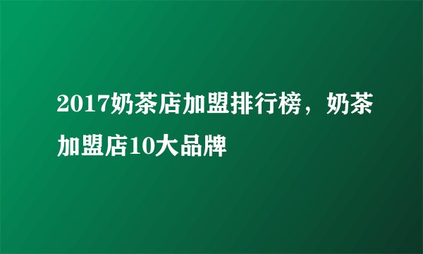 2017奶茶店加盟排行榜，奶茶加盟店10大品牌