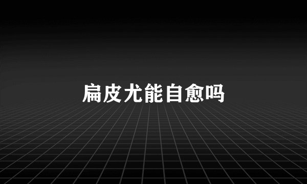 扁皮尤能自愈吗
