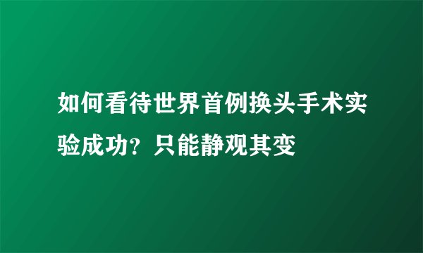 如何看待世界首例换头手术实验成功?只能静观其变