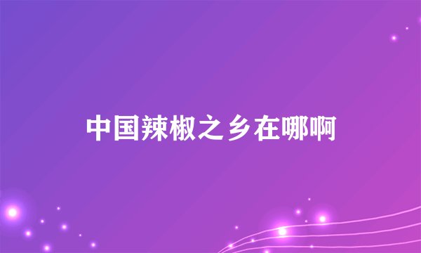 中国辣椒之乡在哪啊