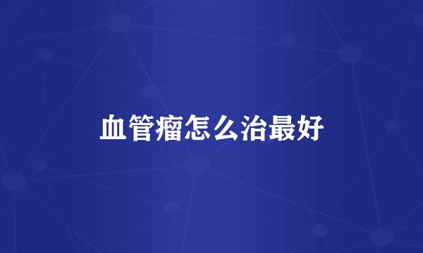 血管瘤怎么治最好