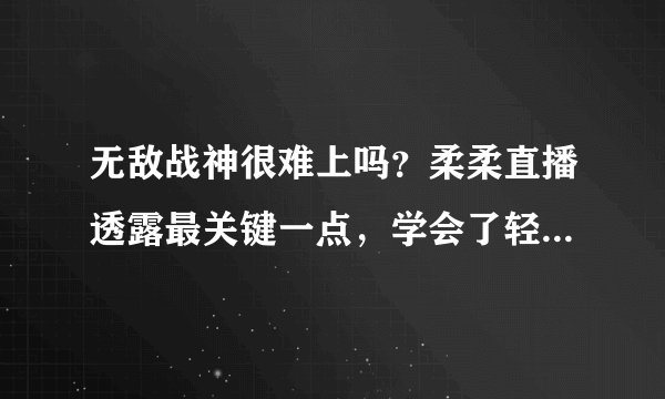 无敌战神很难上吗？柔柔直播透露最关键一点，学会了轻松上战神