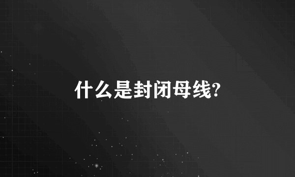 什么是封闭母线?