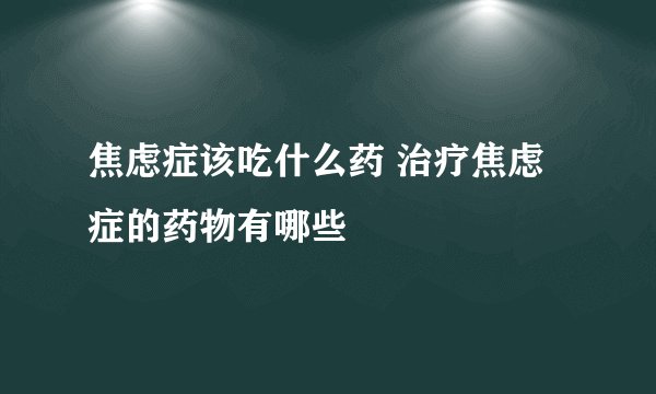 焦虑症该吃什么药 治疗焦虑症的药物有哪些