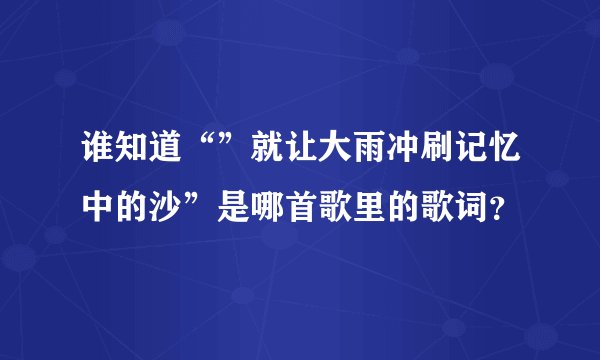 谁知道“”就让大雨冲刷记忆中的沙”是哪首歌里的歌词？