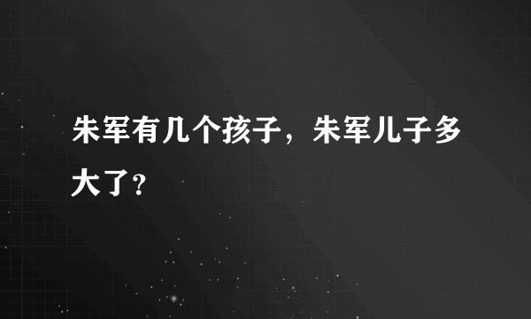 朱军有几个孩子，朱军儿子多大了？