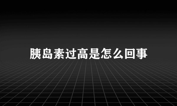 胰岛素过高是怎么回事