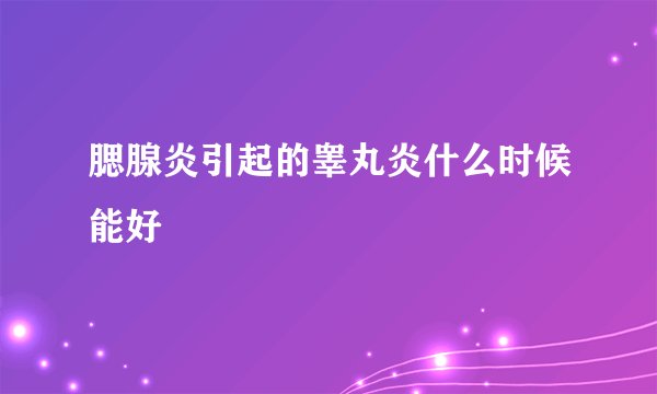 腮腺炎引起的睾丸炎什么时候能好