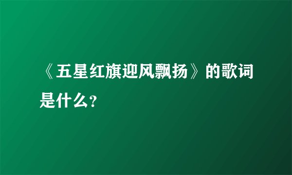 《五星红旗迎风飘扬》的歌词是什么？