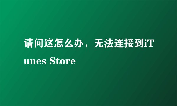 请问这怎么办，无法连接到iTunes Store