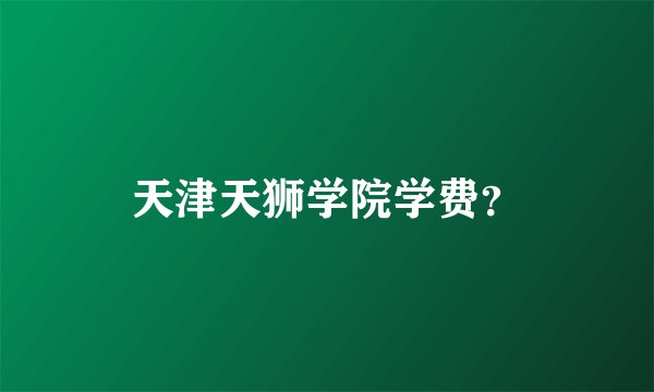 天津天狮学院学费？