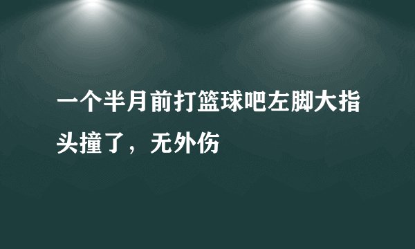 一个半月前打篮球吧左脚大指头撞了，无外伤