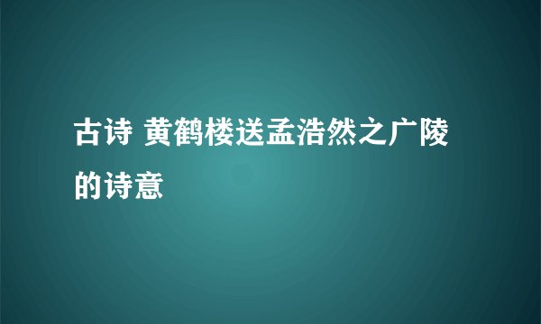 古诗 黄鹤楼送孟浩然之广陵的诗意