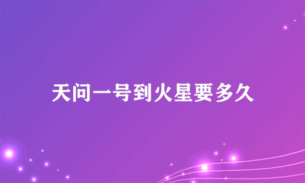 天问一号到火星要多久