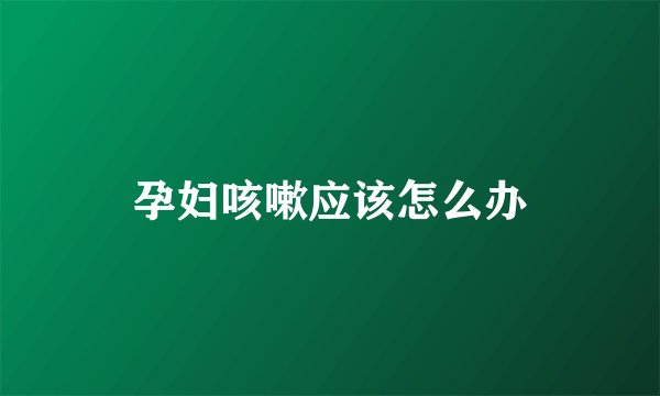 孕妇咳嗽应该怎么办