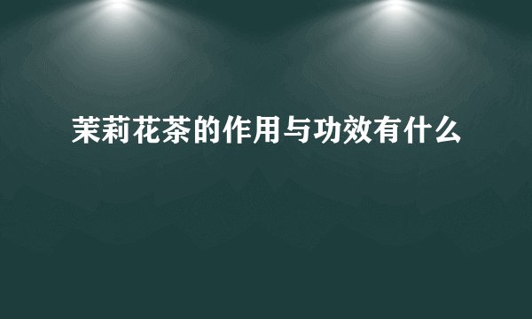 茉莉花茶的作用与功效有什么