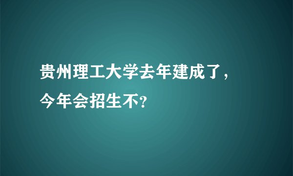 贵州理工大学去年建成了， 今年会招生不？