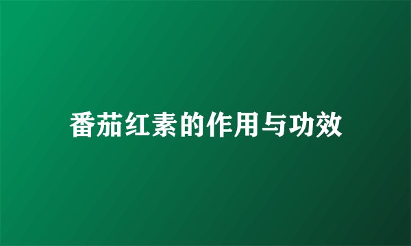 番茄红素的作用与功效