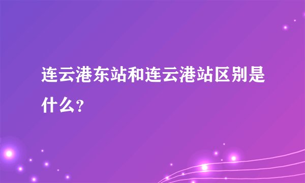 连云港东站和连云港站区别是什么？