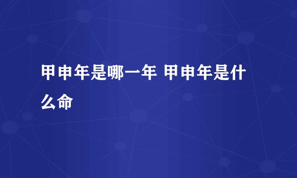 甲申年是哪一年 甲申年是什么命