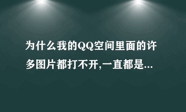 为什么我的QQ空间里面的许多图片都打不开,一直都是正在下载照片,请稍候