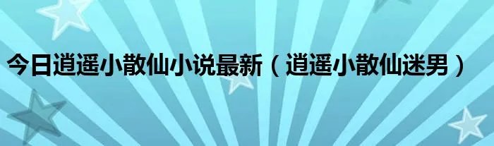 今日逍遥小散仙小说最新（逍遥小散仙迷男）