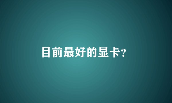 目前最好的显卡？