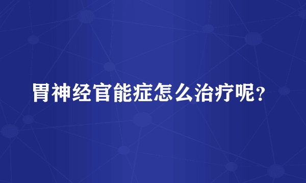 胃神经官能症怎么治疗呢？