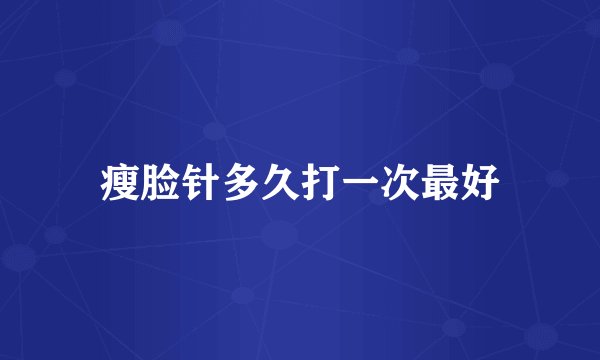 瘦脸针多久打一次最好