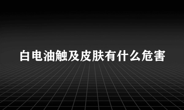 白电油触及皮肤有什么危害