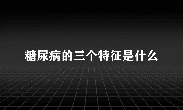 糖尿病的三个特征是什么