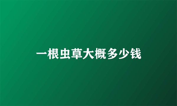 一根虫草大概多少钱
