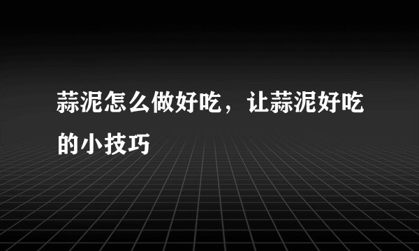 蒜泥怎么做好吃，让蒜泥好吃的小技巧