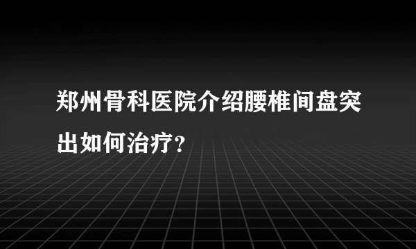 郑州骨科医院介绍腰椎间盘突出如何治疗？