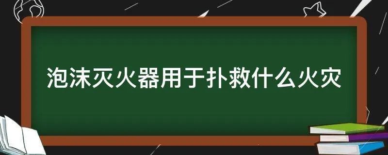 泡沫灭火器用于扑救什么火灾