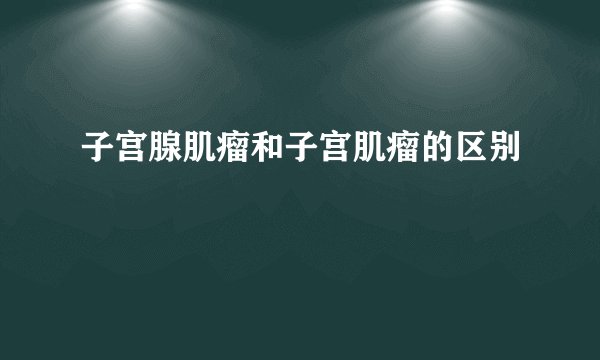 子宫腺肌瘤和子宫肌瘤的区别