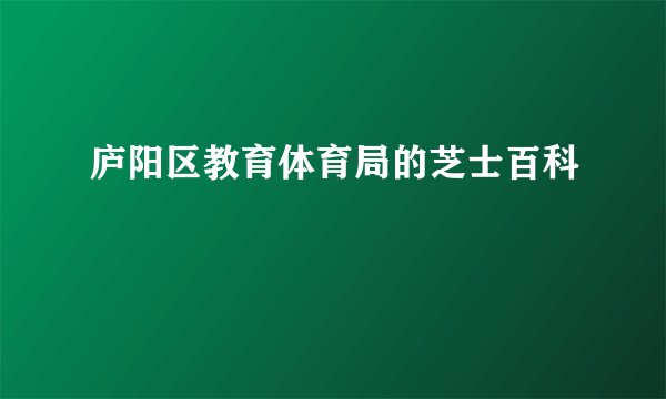 庐阳区教育体育局的芝士百科
