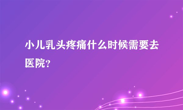 小儿乳头疼痛什么时候需要去医院？