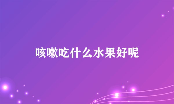 咳嗽吃什么水果好呢