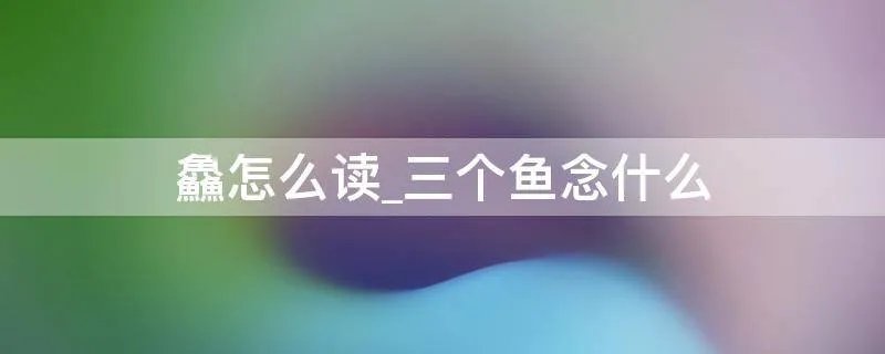 鱻怎么读_三个鱼念什么
