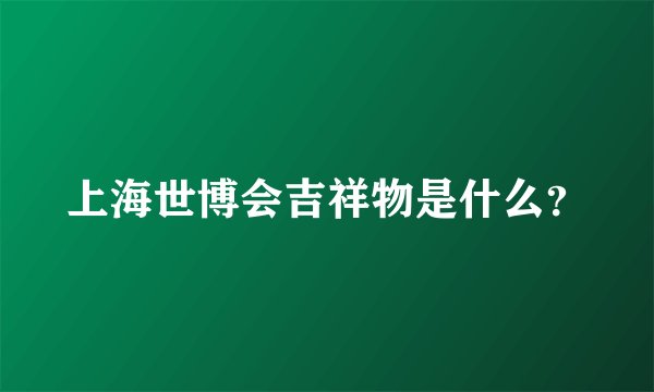 上海世博会吉祥物是什么？