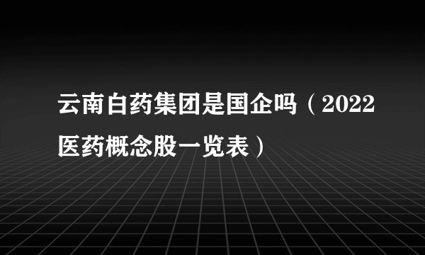 云南白药集团是国企吗（2022医药概念股一览表）