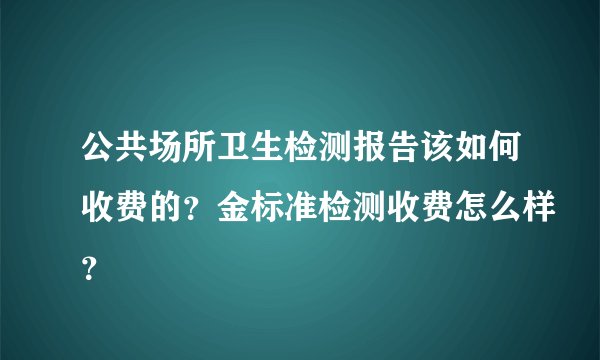 公共场所卫生检测报告该如何收费的？金标准检测收费怎么样？