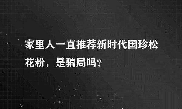 家里人一直推荐新时代国珍松花粉，是骗局吗？