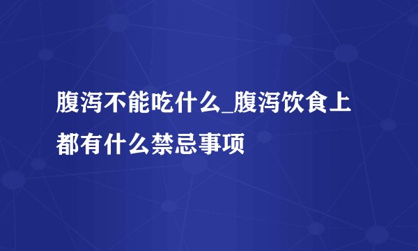 腹泻不能吃什么_腹泻饮食上都有什么禁忌事项