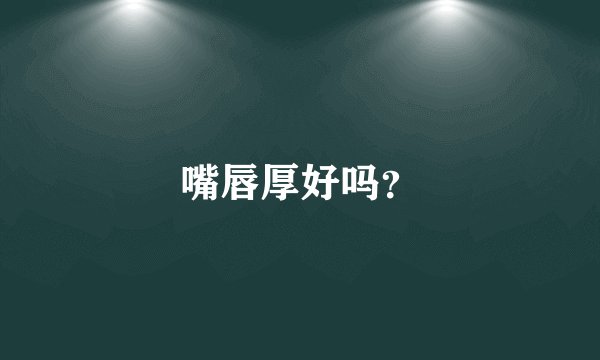 嘴唇厚好吗？